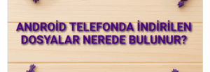 Android Telefonda İndirilen Dosyalar Nerede Bulunur?