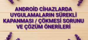 Android Cihazlarda Uygulamaların Sürekli Kapanması / Çökmesi Sorunu ve Çözüm Önerileri