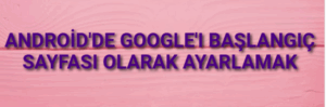 Android’de Google’ı başlangıç sayfası olarak ayarlamak