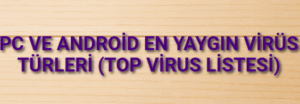 PC ve Android En Yaygın Virüs Türleri (Top Virus Listesi)