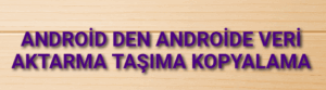 Android den Androide Veri Aktarma Taşıma Kopyalama