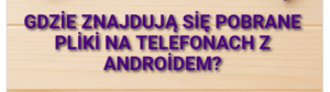 Gdzie znajdują się pobrane pliki na telefonach z Androidem?