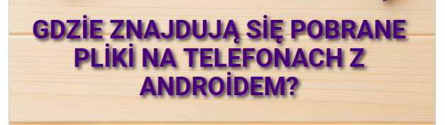 Gdzie znajdują się pobrane pliki na telefonach z Androidem?