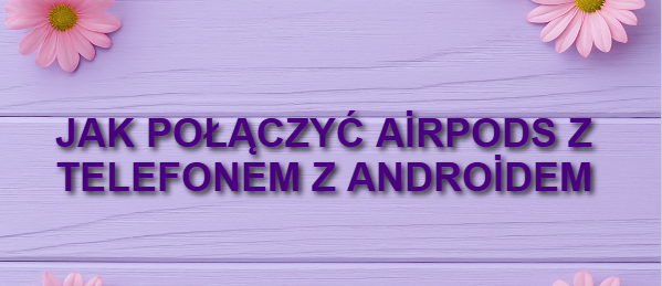 Jak połączyć AirPods z telefonem z Androidem