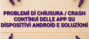 Problemi di chiusura / crash continui delle app su dispositivi Android e soluzioni