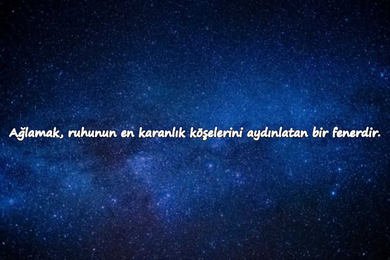 Ağlamak, ruhunun en karanlık köşelerini aydınlatan bir fenerdir.