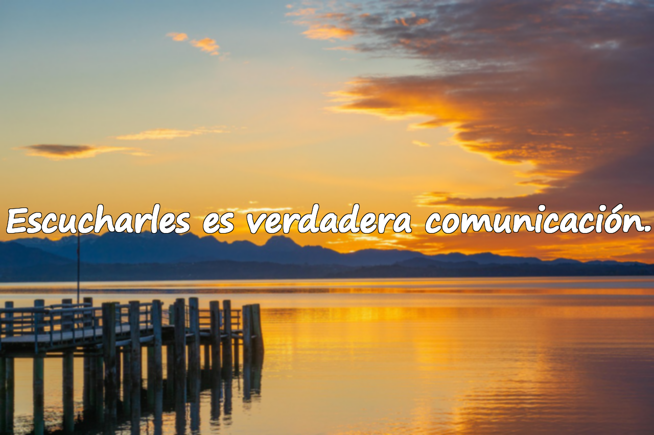 Escucharles es verdadera comunicación.