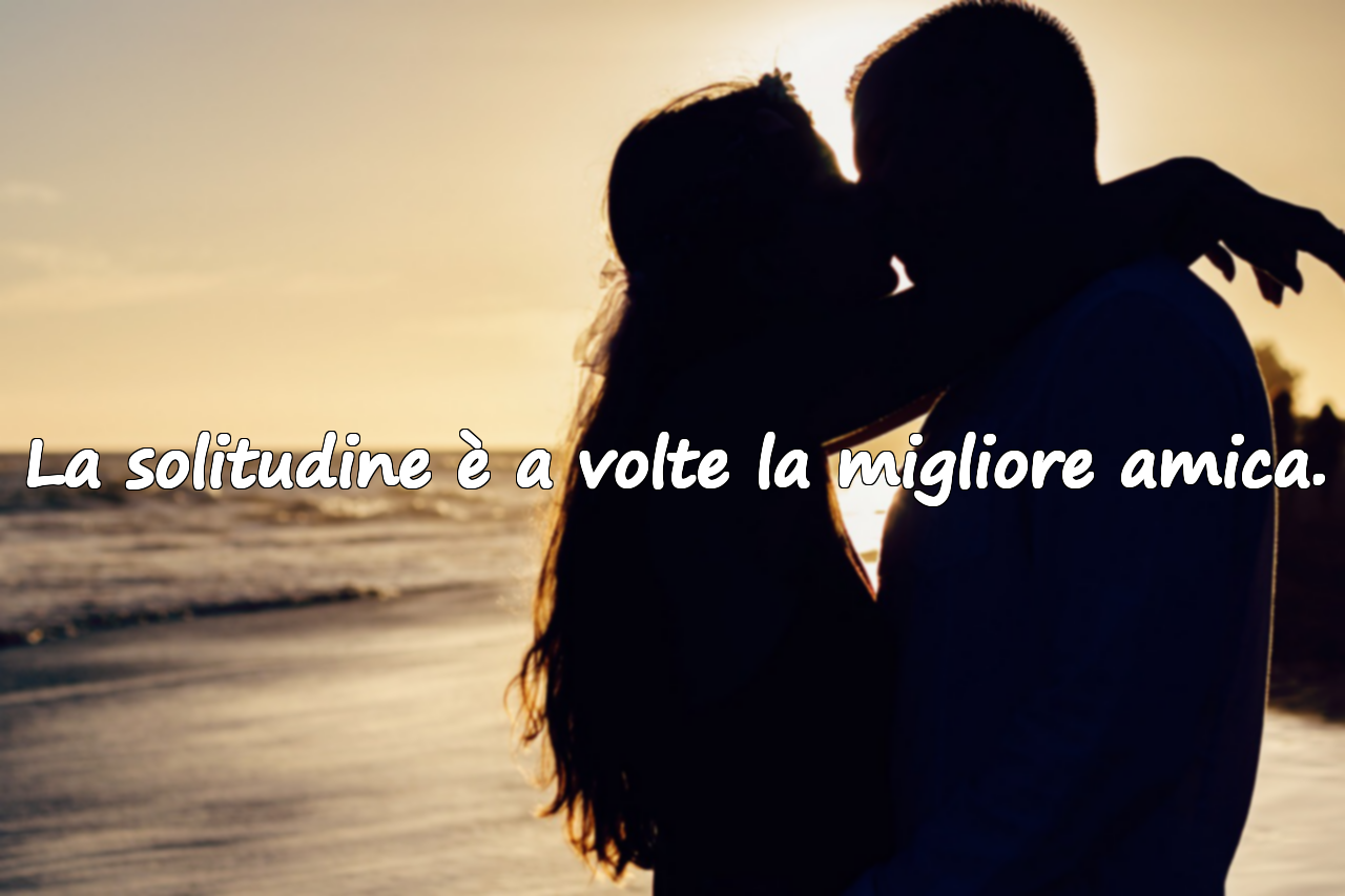 La solitudine è a volte la migliore amica.