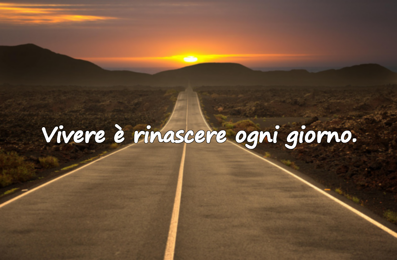 Vivere è rinascere ogni giorno.