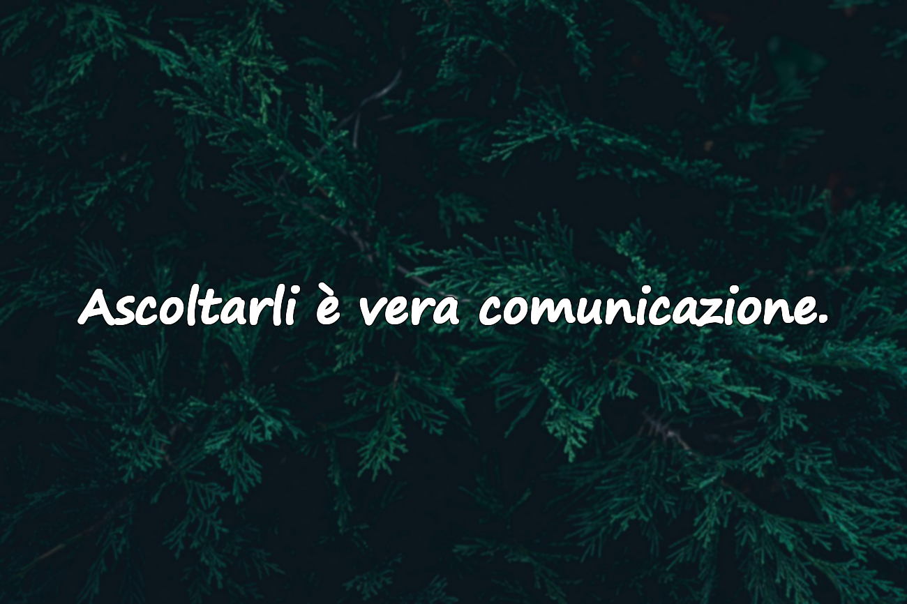 Ascoltarli è vera comunicazione.