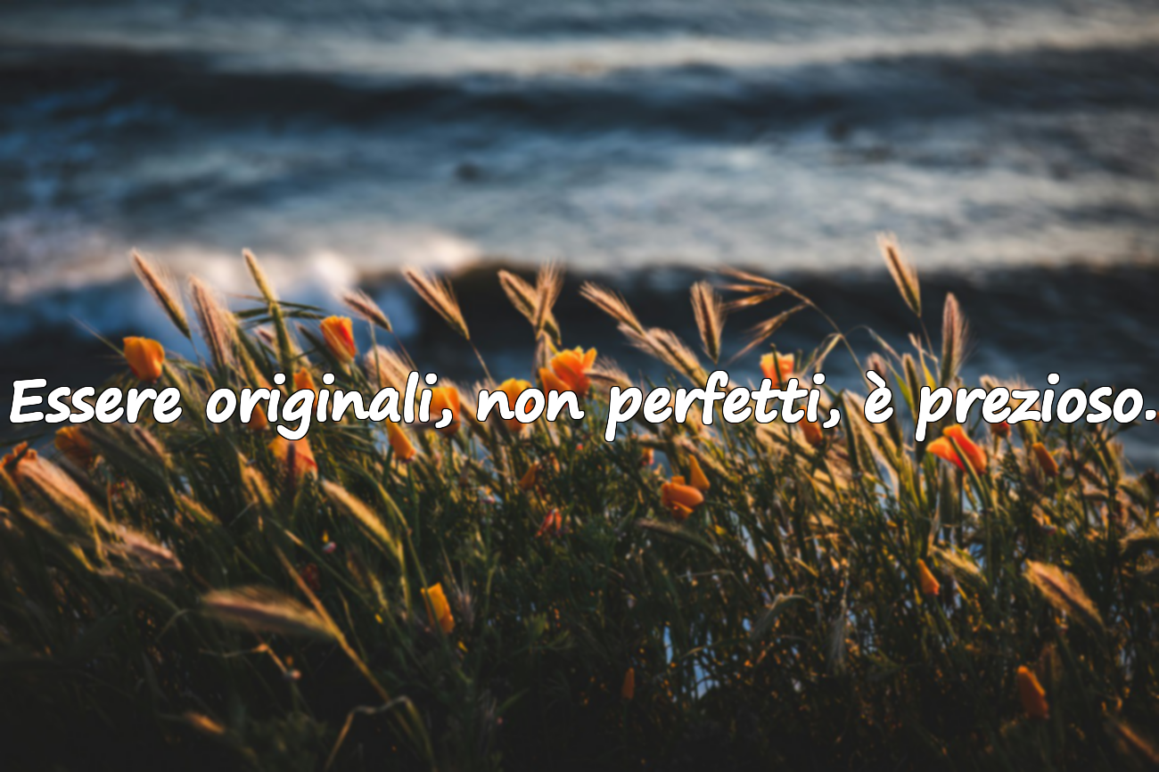 Essere originali, non perfetti, è prezioso.