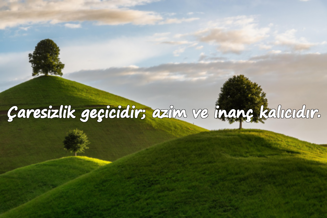 Çaresizlik geçicidir; azim ve inanç kalıcıdır.