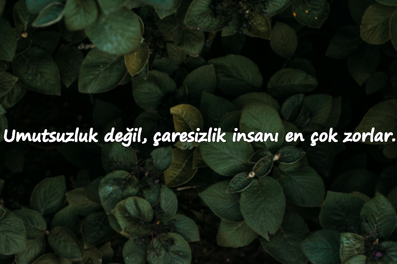 Umutsuzluk değil, çaresizlik insanı en çok zorlar.