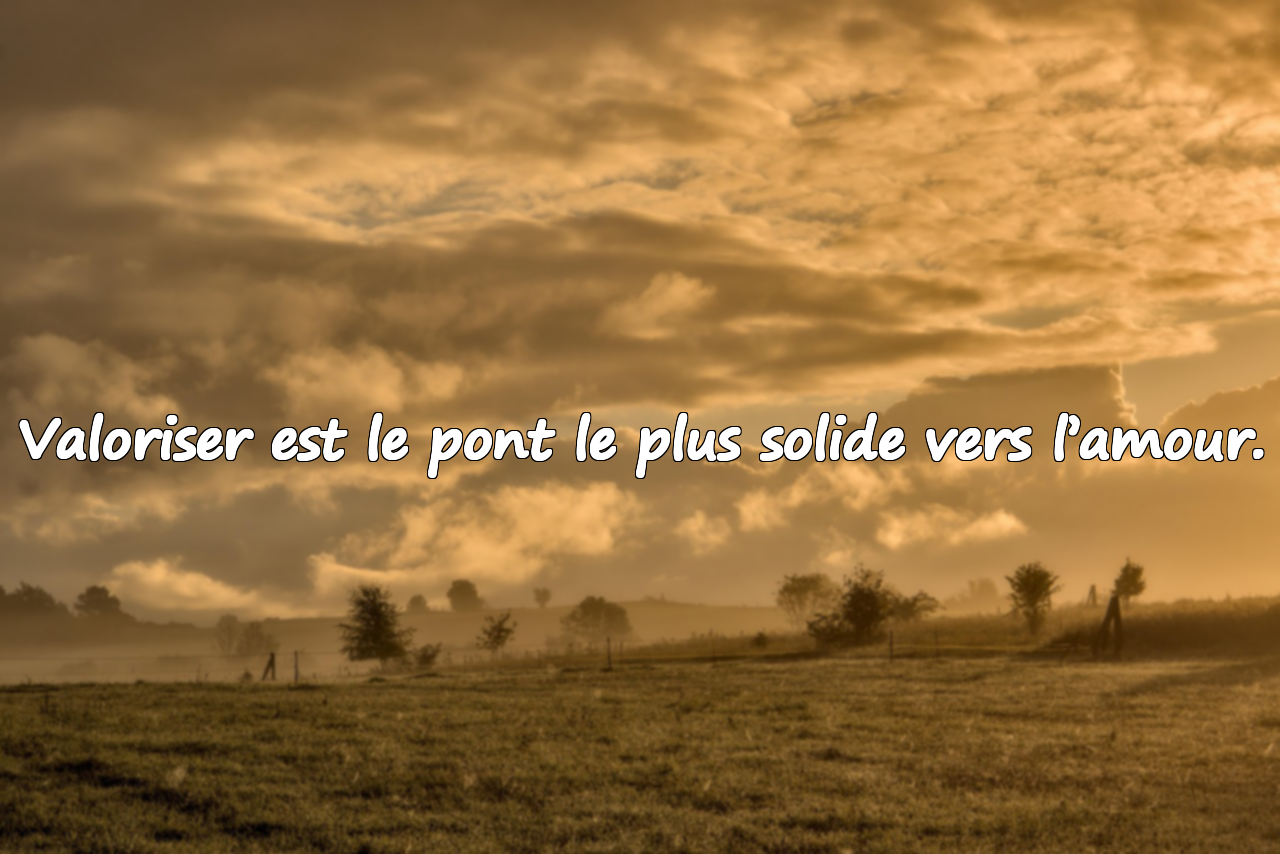 Valoriser est le pont le plus solide vers l’amour.
