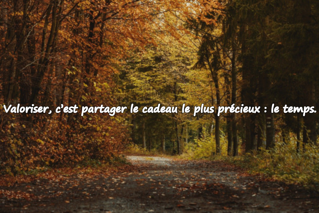 Valoriser, c’est partager le cadeau le plus précieux : le temps.