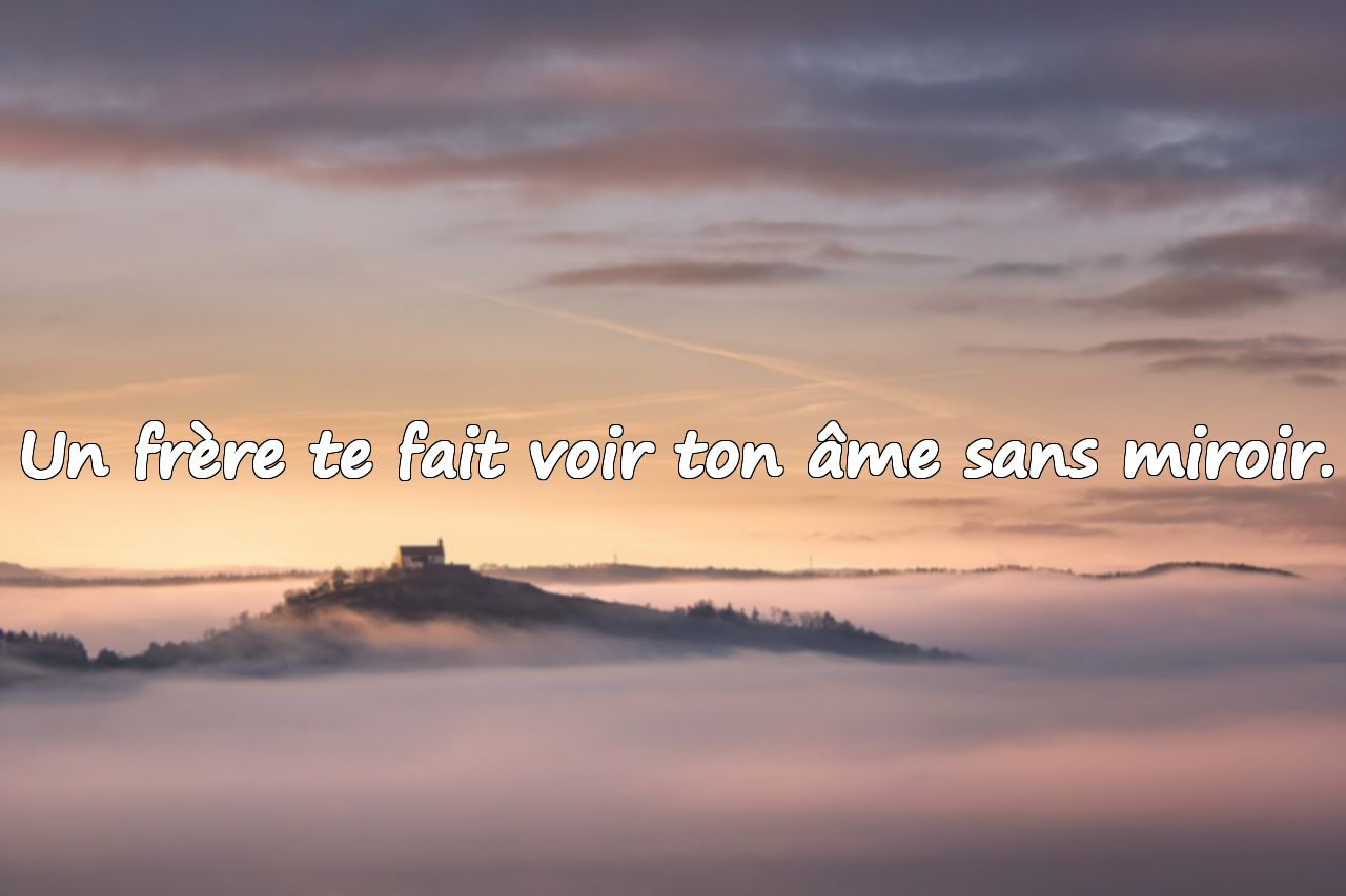 Un frère te fait voir ton âme sans miroir.