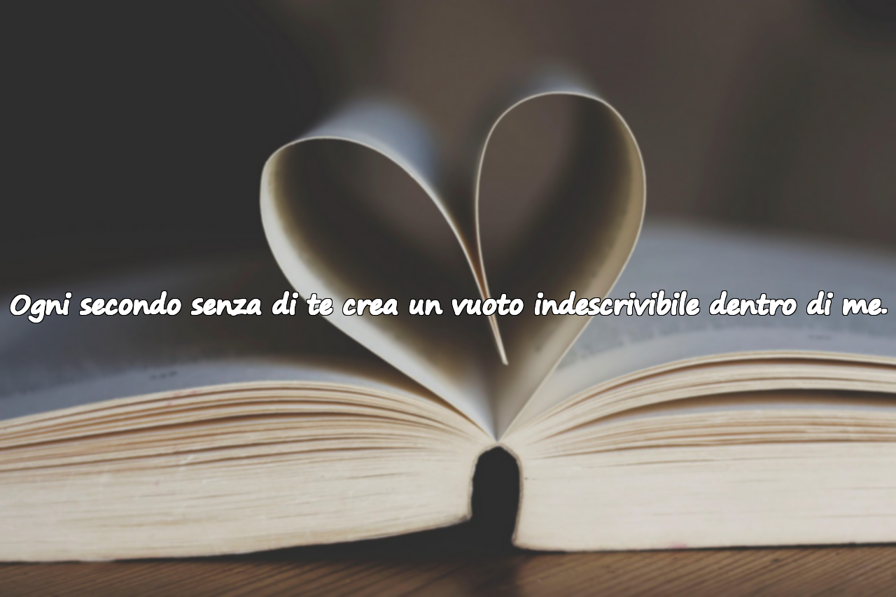 Ogni secondo senza di te crea un vuoto indescrivibile dentro di me.