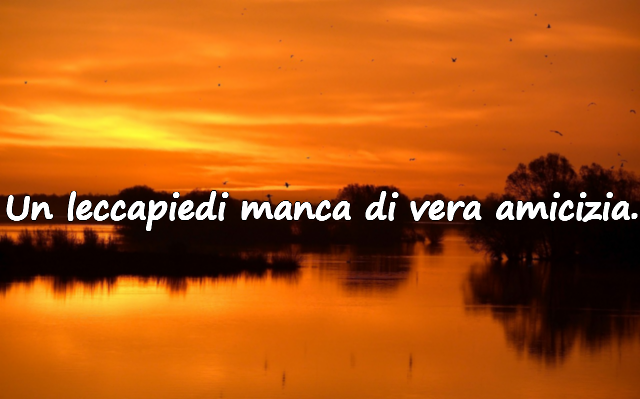 Un leccapiedi manca di vera amicizia.