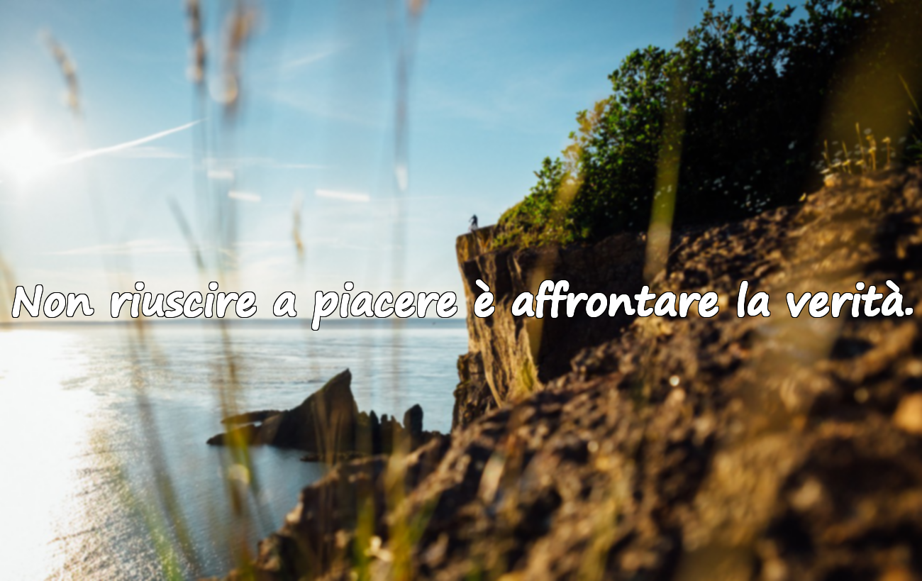 Non riuscire a piacere è affrontare la verità.