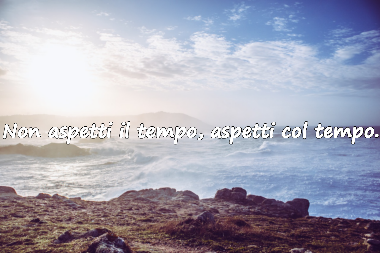 Non aspetti il tempo, aspetti col tempo.
