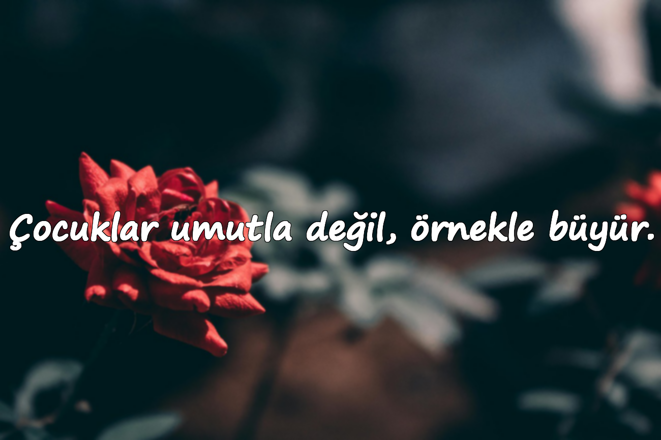 Çocuklar umutla değil, örnekle büyür.