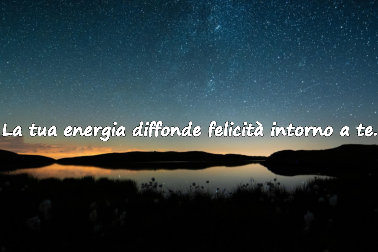 La tua energia diffonde felicità intorno a te.