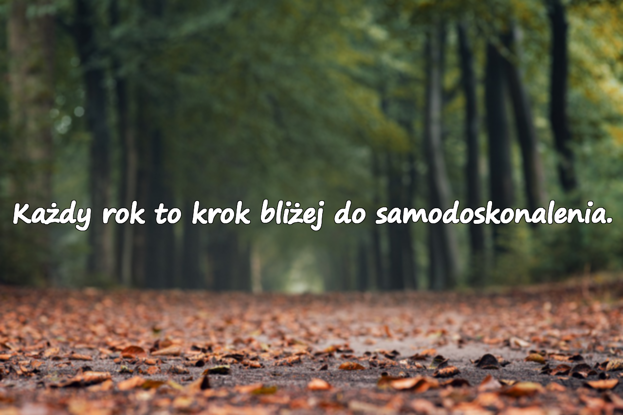 Każdy rok to krok bliżej do samodoskonalenia.