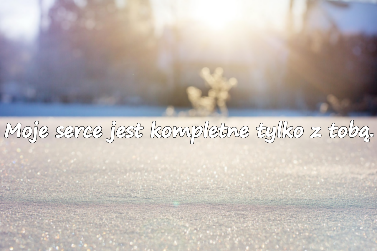 Moje serce jest kompletne tylko z tobą.