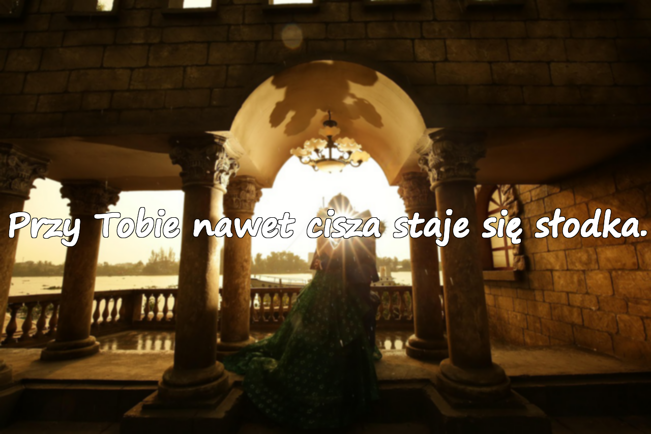 Przy Tobie nawet cisza staje się słodka.