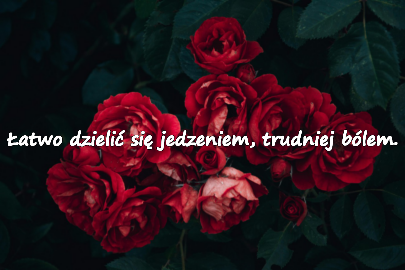 Łatwo dzielić się jedzeniem, trudniej bólem.
