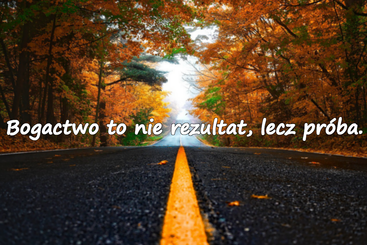 Bogactwo to nie rezultat, lecz próba.