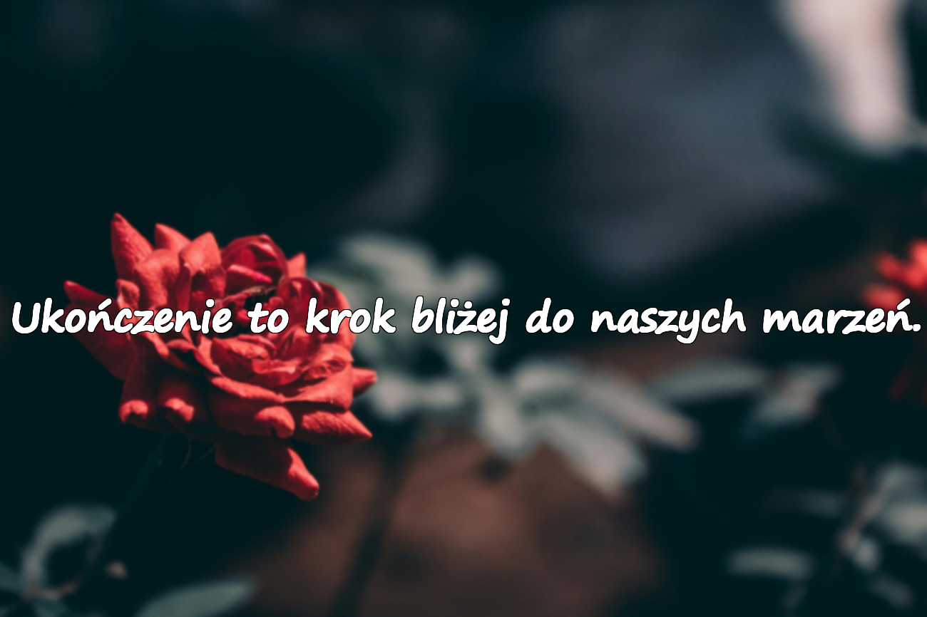 Ukończenie to krok bliżej do naszych marzeń.
