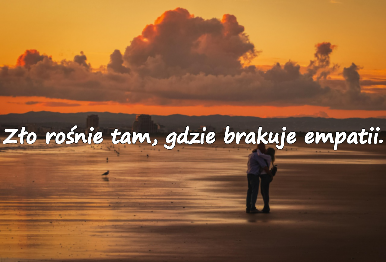 Zło rośnie tam, gdzie brakuje empatii.