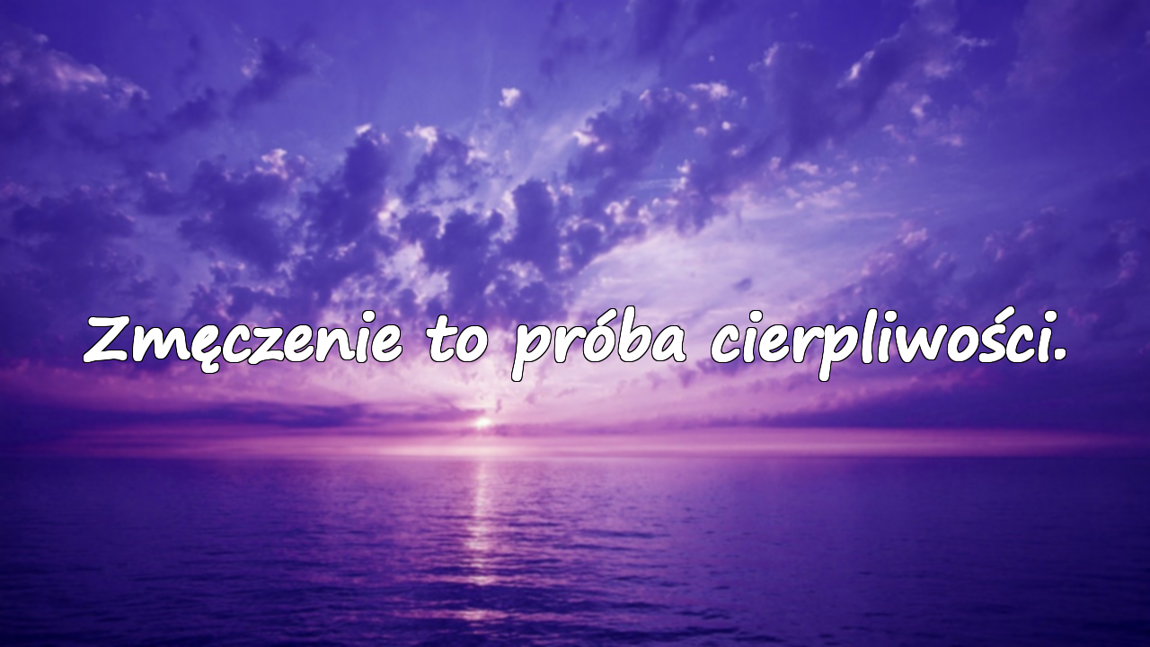 Zmęczenie to próba cierpliwości.