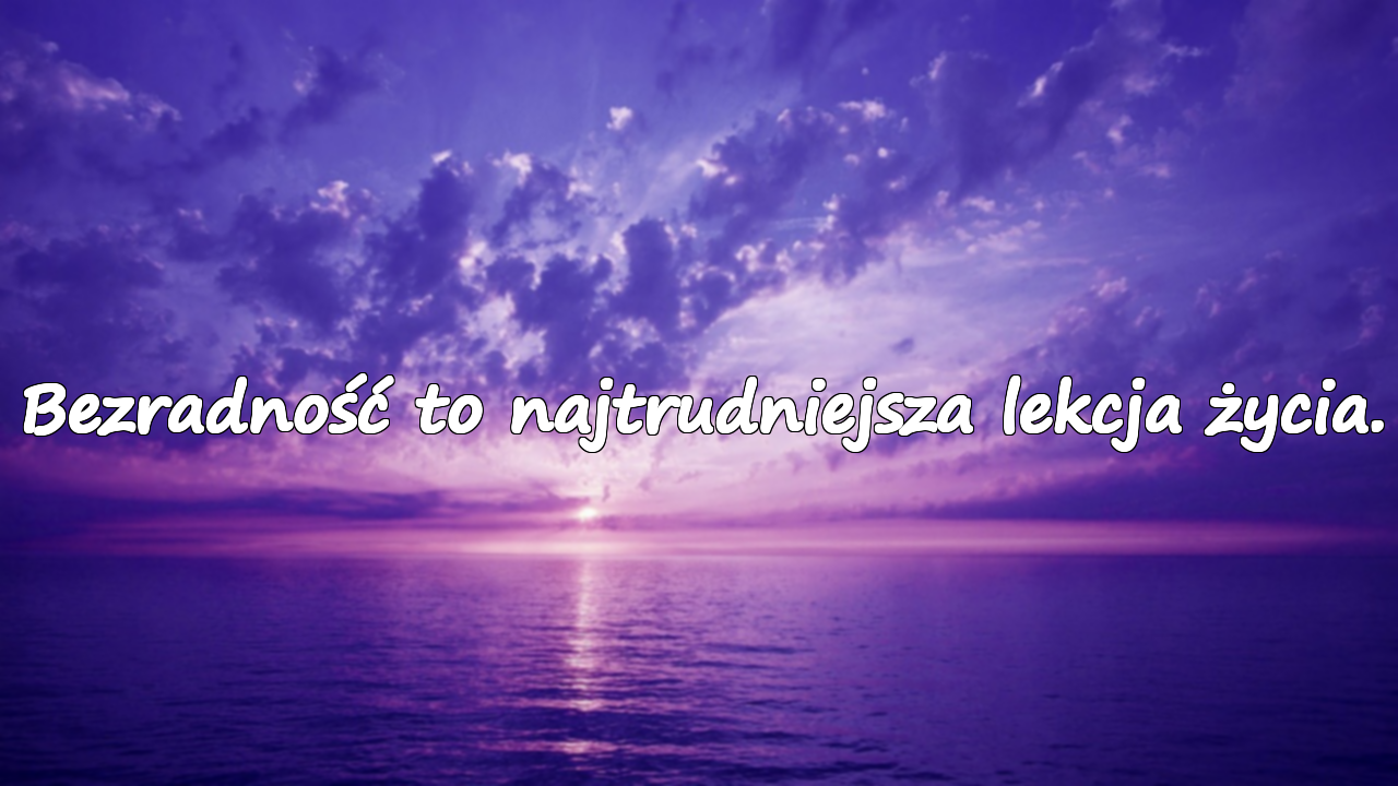 Bezradność to najtrudniejsza lekcja życia.