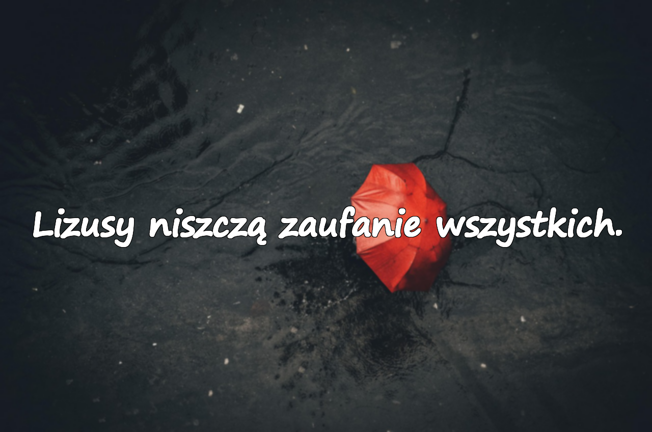 Lizusy niszczą zaufanie wszystkich.
