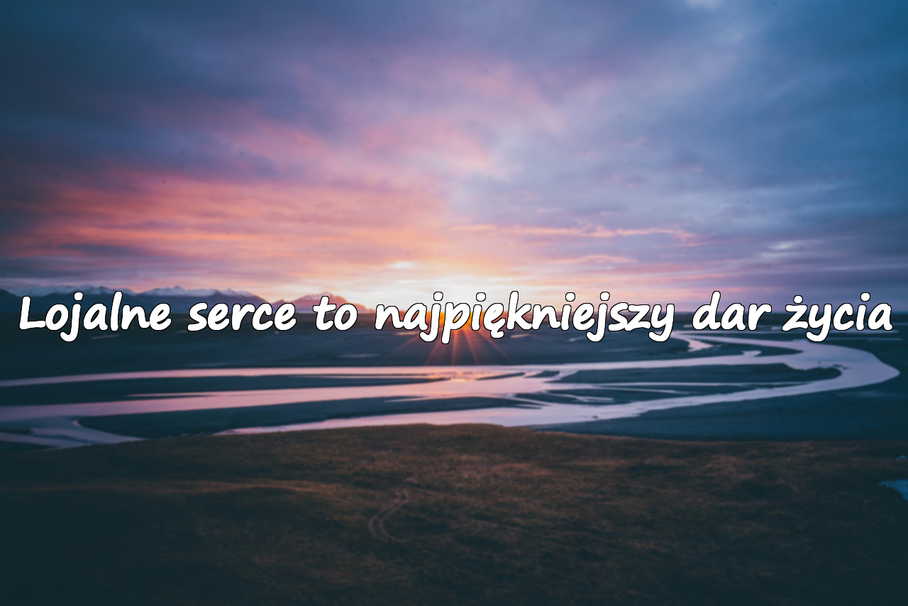 Lojalne serce to najpiękniejszy dar życia