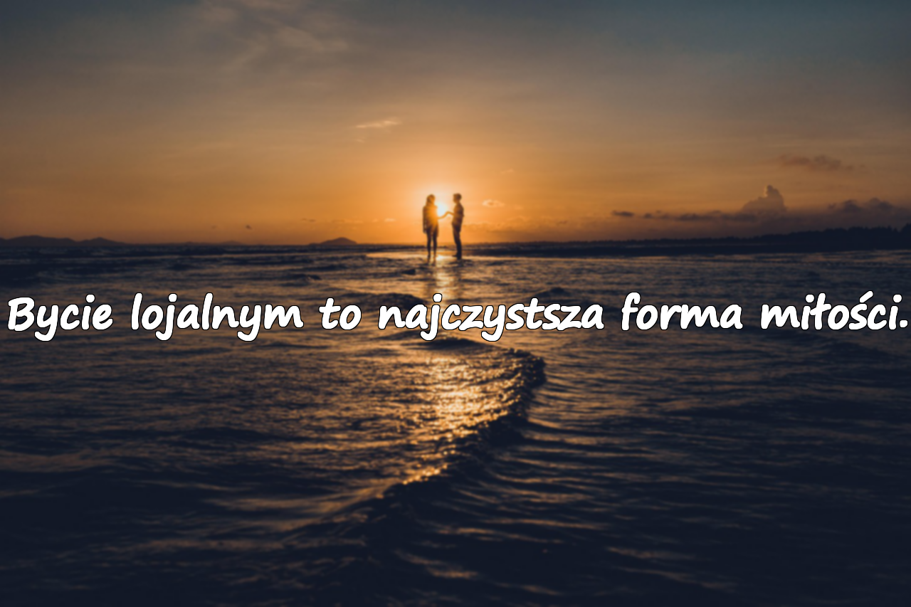Bycie lojalnym to najczystsza forma miłości.