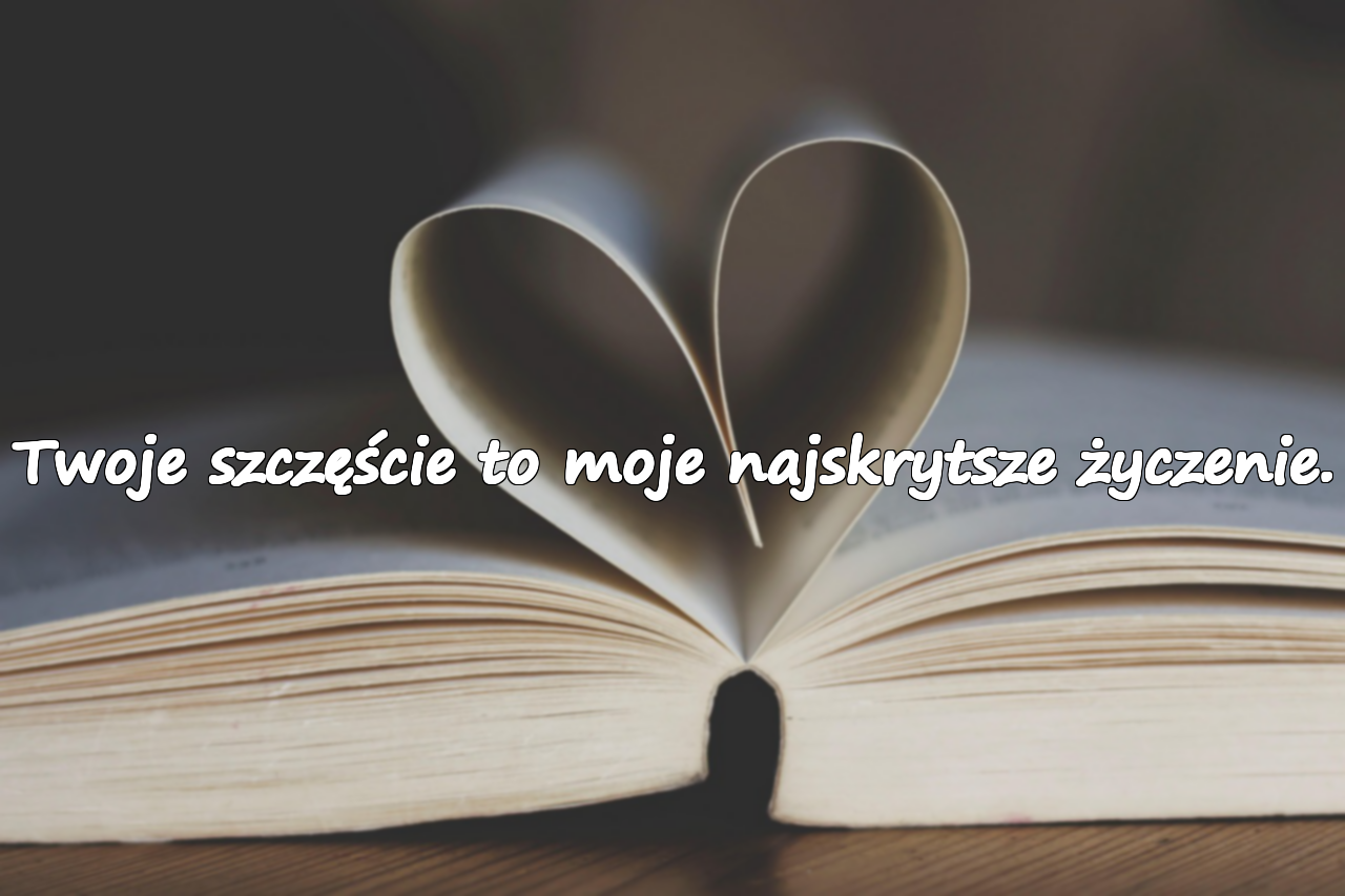 Twoje szczęście to moje najskrytsze życzenie.