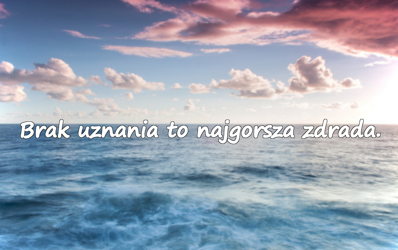 Brak uznania to najgorsza zdrada.