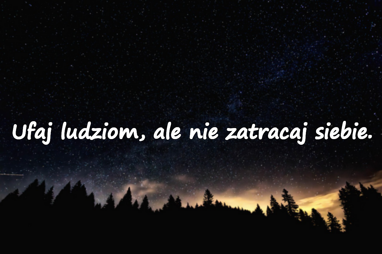 Ufaj ludziom, ale nie zatracaj siebie.