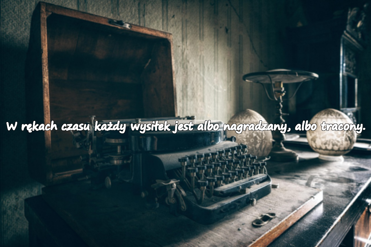 W rękach czasu każdy wysiłek jest albo nagradzany, albo tracony.