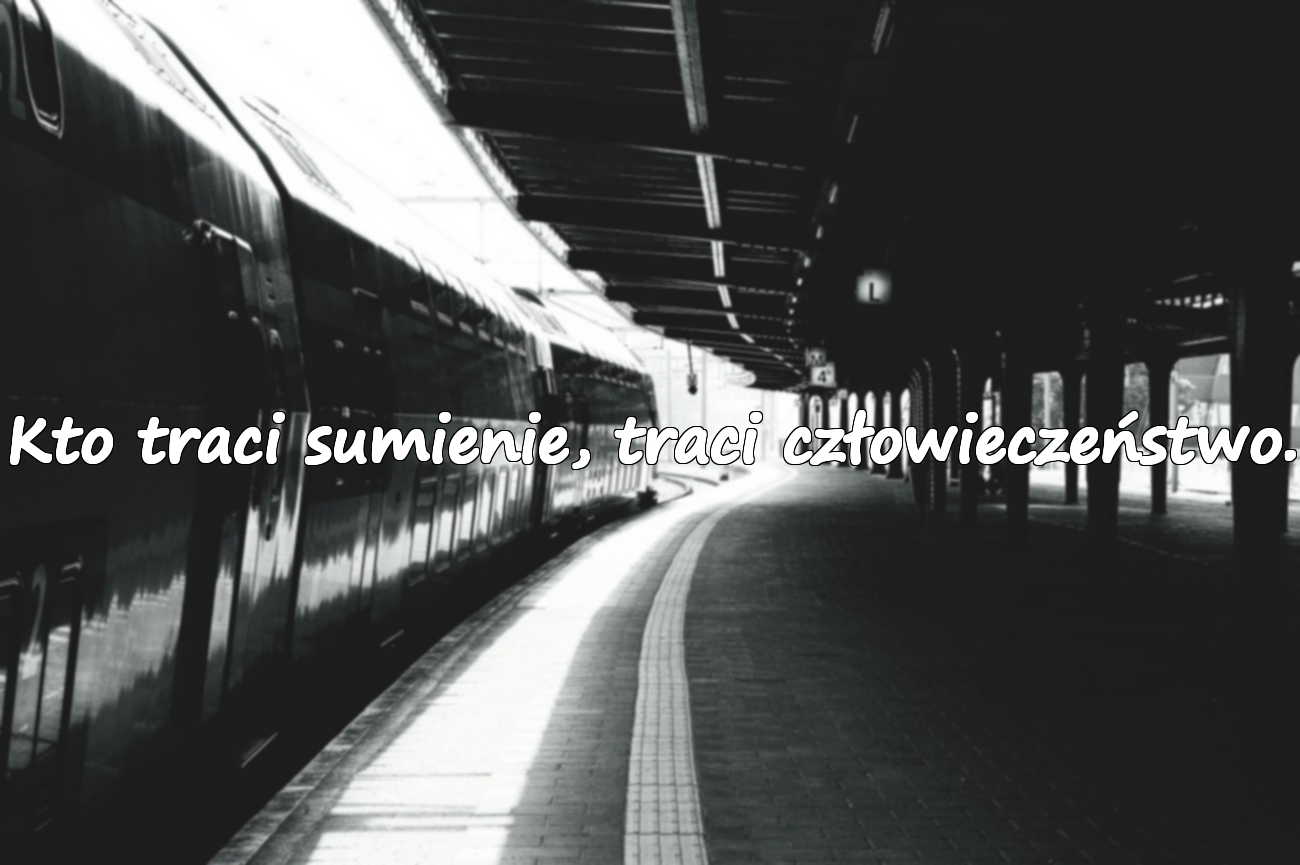 Kto traci sumienie, traci człowieczeństwo.