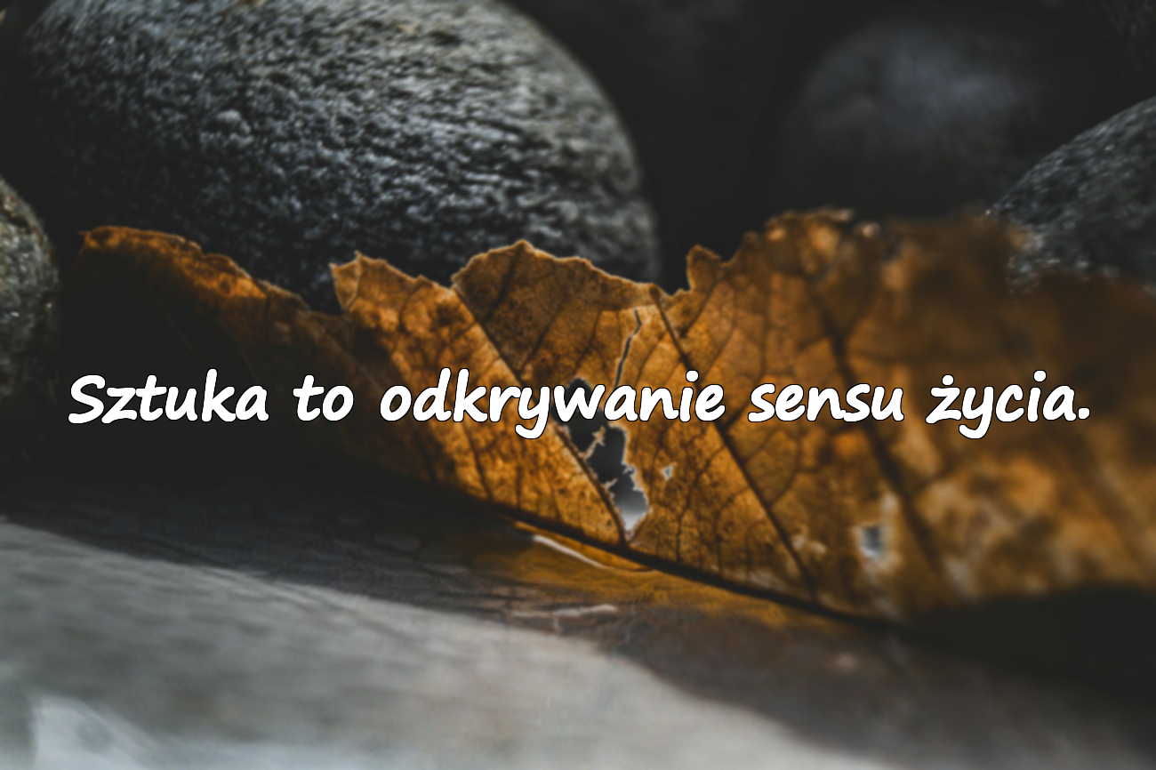 Sztuka to odkrywanie sensu życia.