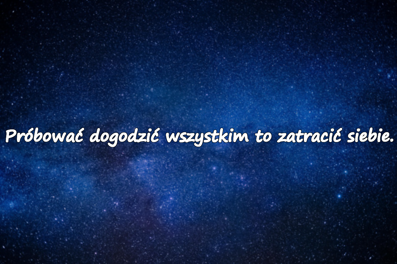 Próbować dogodzić wszystkim to zatracić siebie.