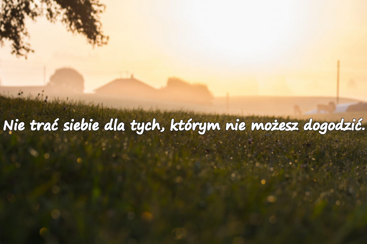 Nie trać siebie dla tych, którym nie możesz dogodzić.