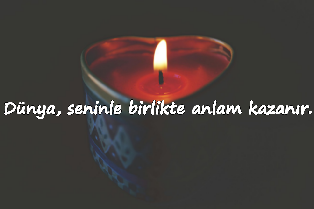 Dünya, seninle birlikte anlam kazanır.