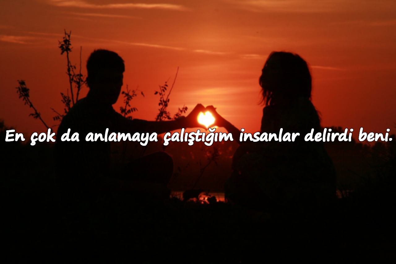 En çok da anlamaya çalıştığım insanlar delirdi beni.