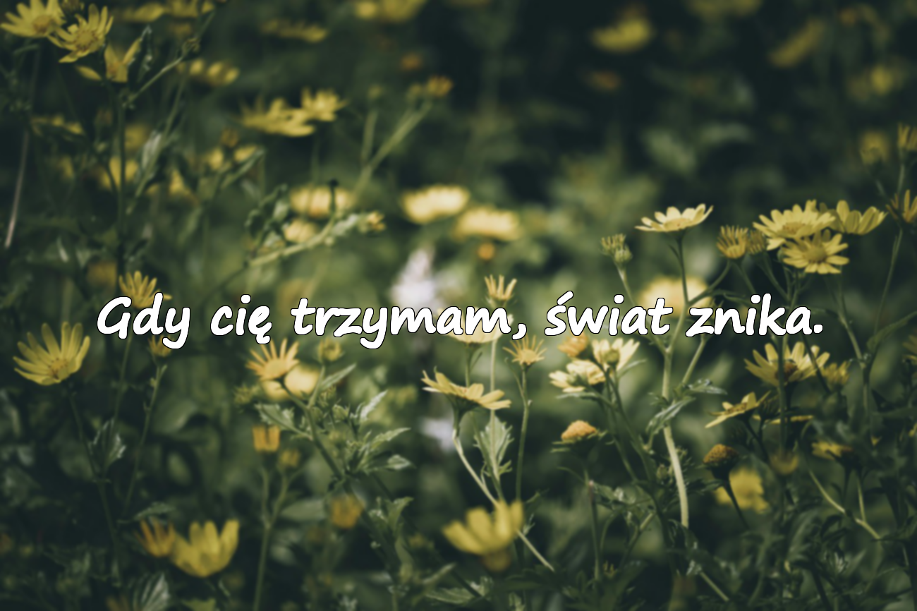 Gdy cię trzymam, świat znika.