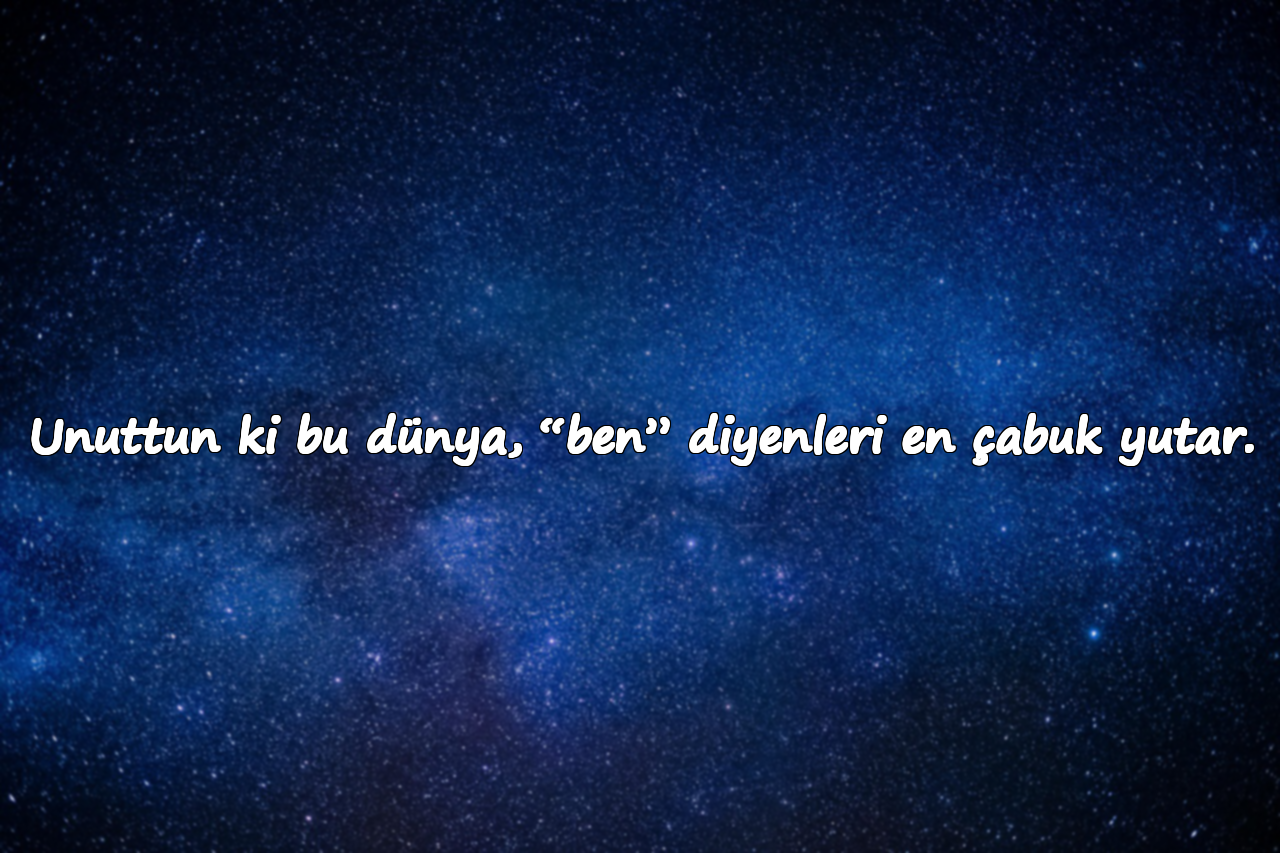 Unuttun ki bu dünya, “ben” diyenleri en çabuk yutar.